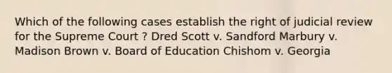 Which of the following cases establish the right of judicial review for the Supreme Court ? Dred Scott v. Sandford Marbury v. Madison Brown v. Board of Education Chishom v. Georgia