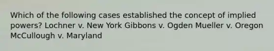 Which of the following cases established the concept of implied powers? Lochner v. New York Gibbons v. Ogden Mueller v. Oregon McCullough v. Maryland