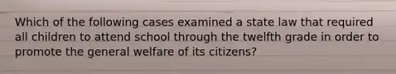 Which of the following cases examined a state law that required all children to attend school through the twelfth grade in order to promote the general welfare of its citizens?