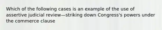 Which of the following cases is an example of the use of assertive judicial review—striking down Congress's powers under the commerce clause