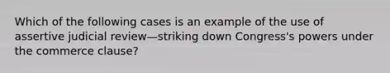 Which of the following cases is an example of the use of assertive judicial review—striking down Congress's powers under the commerce clause?