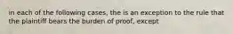 in each of the following cases, the is an exception to the rule that the plaintiff bears the burden of proof, except