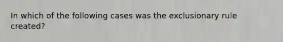 In which of the following cases was the exclusionary rule created?