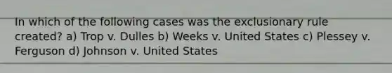 In which of the following cases was the exclusionary rule created? a) Trop v. Dulles b) Weeks v. United States c) Plessey v. Ferguson d) Johnson v. United States