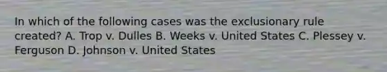 In which of the following cases was the exclusionary rule created? A. Trop v. Dulles B. Weeks v. United States C. Plessey v. Ferguson D. Johnson v. United States