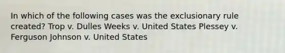 In which of the following cases was the exclusionary rule created? Trop v. Dulles Weeks v. United States Plessey v. Ferguson Johnson v. United States