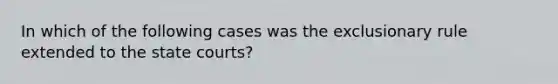 In which of the following cases was the exclusionary rule extended to the state courts?