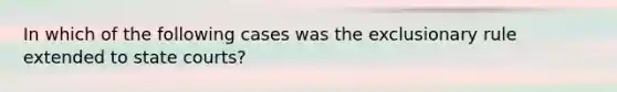 In which of the following cases was <a href='https://www.questionai.com/knowledge/kiz15u9aWk-the-exclusionary-rule' class='anchor-knowledge'>the exclusionary rule</a> extended to <a href='https://www.questionai.com/knowledge/k0UTVXnPxH-state-courts' class='anchor-knowledge'>state courts</a>?