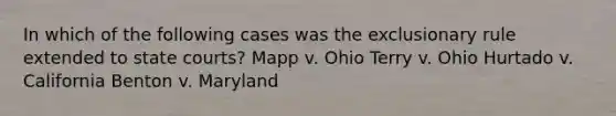 In which of the following cases was the exclusionary rule extended to state courts? Mapp v. Ohio Terry v. Ohio Hurtado v. California Benton v. Maryland