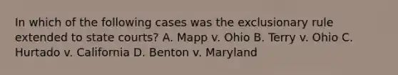 In which of the following cases was the exclusionary rule extended to state courts? A. Mapp v. Ohio B. Terry v. Ohio C. Hurtado v. California D. Benton v. Maryland