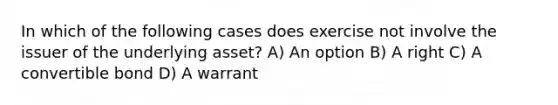 In which of the following cases does exercise not involve the issuer of the underlying asset? A) An option B) A right C) A convertible bond D) A warrant