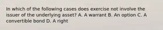 In which of the following cases does exercise not involve the issuer of the underlying asset? A. A warrant B. An option C. A convertible bond D. A right