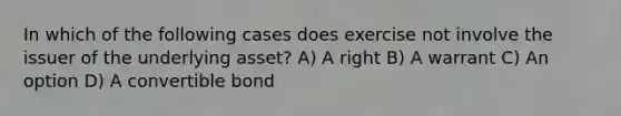 In which of the following cases does exercise not involve the issuer of the underlying asset? A) A right B) A warrant C) An option D) A convertible bond