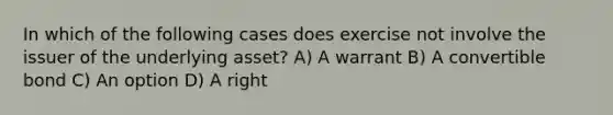 In which of the following cases does exercise not involve the issuer of the underlying asset? A) A warrant B) A convertible bond C) An option D) A right