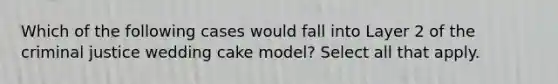 Which of the following cases would fall into Layer 2 of the criminal justice wedding cake model? Select all that apply.