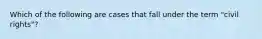 Which of the following are cases that fall under the term "civil rights"?