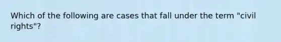 Which of the following are cases that fall under the term "civil rights"?