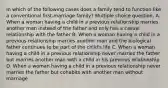 In which of the following cases does a family tend to function like a conventional first-marriage family? Multiple choice question. A. When a woman having a child in a previous relationship marries another man instead of the father and only has a casual relationship with the father B. When a woman having a child in a previous relationship marries another man and the biological father continues to be part of the child's life C. When a woman having a child in a previous relationship never marries the father but marries another man with a child in his previous relationship D. When a woman having a child in a previous relationship never marries the father but cohabits with another man without marriage