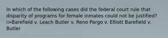 In which of the following cases did the federal court rule that disparity of programs for female inmates could not be justified? i>Barefield v. Leach Butler v. Reno Pargo v. Elliott Barefield v. Butler