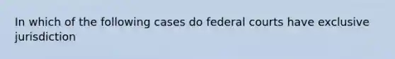 In which of the following cases do federal courts have exclusive jurisdiction