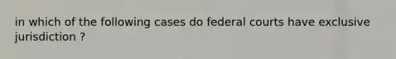 in which of the following cases do federal courts have exclusive jurisdiction ?