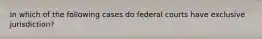 In which of the following cases do federal courts have exclusive jurisdiction?