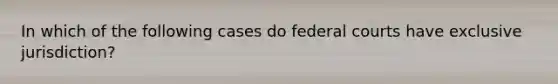 In which of the following cases do federal courts have exclusive jurisdiction?