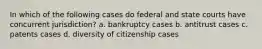 In which of the following cases do federal and state courts have concurrent jurisdiction? a. bankruptcy cases b. antitrust cases c. patents cases d. diversity of citizenship cases