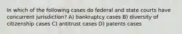 In which of the following cases do federal and state courts have concurrent jurisdiction? A) bankruptcy cases B) diversity of citizenship cases C) antitrust cases D) patents cases