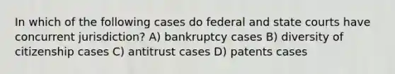 In which of the following cases do federal and state courts have concurrent jurisdiction? A) bankruptcy cases B) diversity of citizenship cases C) antitrust cases D) patents cases