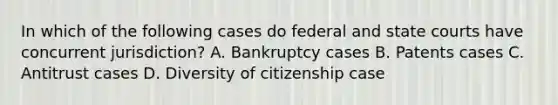 In which of the following cases do federal and state courts have concurrent jurisdiction? A. Bankruptcy cases B. Patents cases C. Antitrust cases D. Diversity of citizenship case