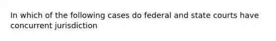 In which of the following cases do federal and state courts have concurrent jurisdiction