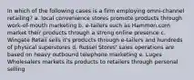 In which of the following cases is a firm employing omni-channel retailing? a. local convenience stores promote products through work-of-mouth marketing b. e-tailers such as Hammon.com market their products through a strong online presence c. Wingate Retail sells it's products through e-tailers and hundreds of physical superstores d. Russel Stores' sales operations are based on heavy outbound telephone marketing e. Luges Wholesalers markets its products to retailers through personal selling