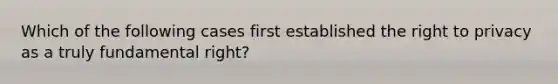 Which of the following cases first established the right to privacy as a truly fundamental right?