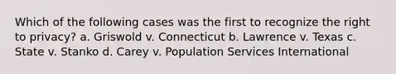 Which of the following cases was the first to recognize the right to privacy? a. Griswold v. Connecticut b. Lawrence v. Texas c. State v. Stanko d. Carey v. Population Services International