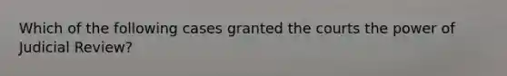 Which of the following cases granted the courts the power of Judicial Review?