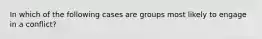 In which of the following cases are groups most likely to engage in a conflict?