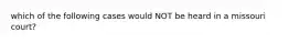 which of the following cases would NOT be heard in a missouri court?