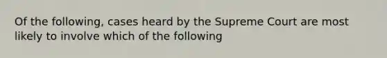 Of the following, cases heard by the Supreme Court are most likely to involve which of the following