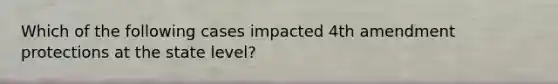 Which of the following cases impacted 4th amendment protections at the state level?