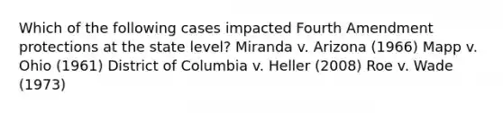 Which of the following cases impacted Fourth Amendment protections at the state level? Miranda v. Arizona (1966) Mapp v. Ohio (1961) District of Columbia v. Heller (2008) Roe v. Wade (1973)