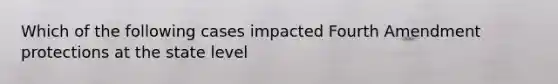 Which of the following cases impacted Fourth Amendment protections at the state level