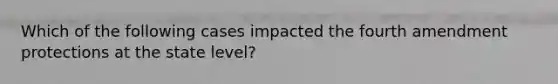 Which of the following cases impacted the fourth amendment protections at the state level?