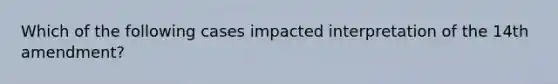 Which of the following cases impacted interpretation of the 14th amendment?