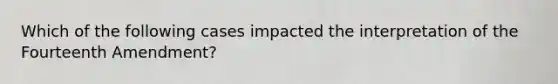 Which of the following cases impacted the interpretation of the Fourteenth Amendment?