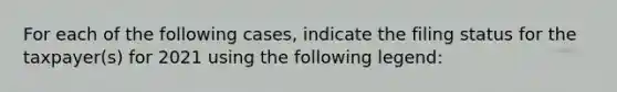 For each of the following cases, indicate the filing status for the taxpayer(s) for 2021 using the following legend: