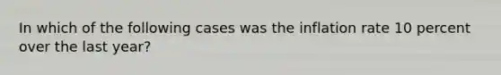 In which of the following cases was the inflation rate 10 percent over the last year?