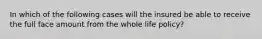 In which of the following cases will the insured be able to receive the full face amount from the whole life policy?