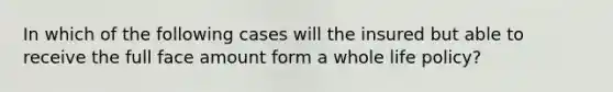 In which of the following cases will the insured but able to receive the full face amount form a whole life policy?