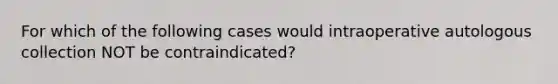 For which of the following cases would intraoperative autologous collection NOT be contraindicated?